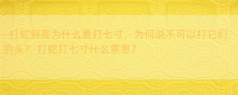 打蛇到底为什么要打七寸，为何说不可以打它们的头？ 打蛇打七寸什么意思？