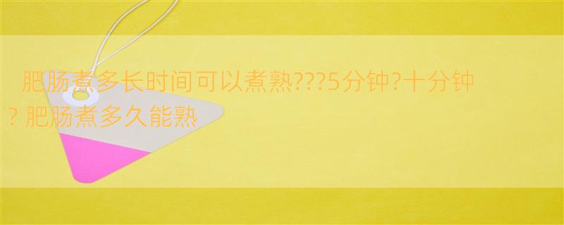 肥肠煮多长时间可以煮熟???5分钟?十分钟? 肥肠煮多久能熟