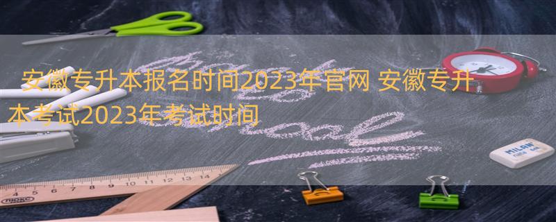 安徽专升本报名时间2023年官网 安徽专升本考试2023年考试时间