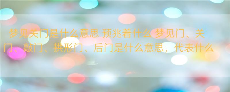 梦见关门是什么意思 预兆着什么 梦见门、关门、敲门、拱形门、后门是什么意思，代表什么