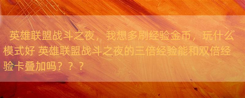 英雄联盟战斗之夜，我想多刷经验金币，玩什么模式好 英雄联盟战斗之夜的三倍经验能和双倍经验卡叠加吗？？？