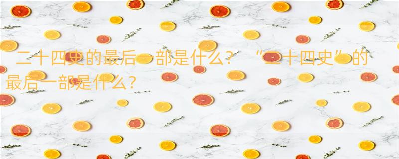 二十四史的最后一部是什么？ “二十四史”的最后一部是什么？