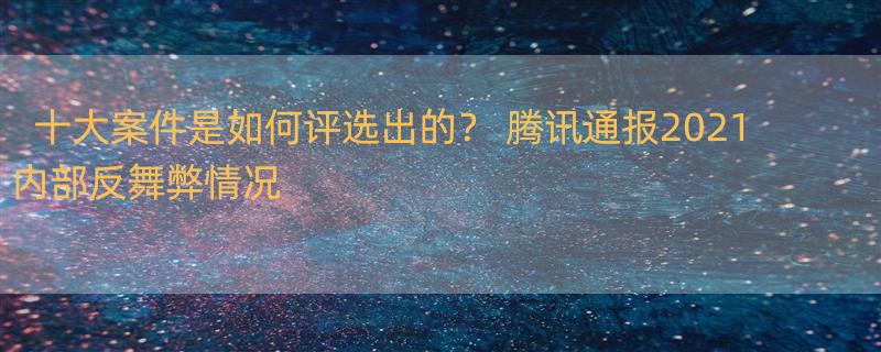 十大案件是如何评选出的？ 腾讯通报2021内部反舞弊情况