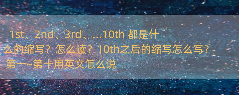 1st、2nd、3rd、…10th 都是什么的缩写？怎么读？10th之后的缩写怎么写？ 第一~第十用英文怎么说