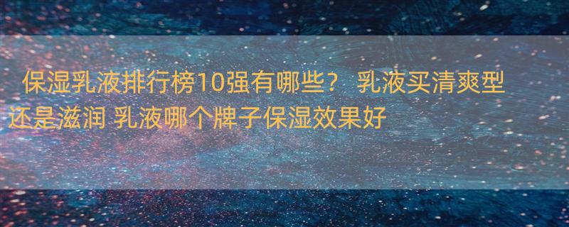 保湿乳液排行榜10强有哪些？ 乳液买清爽型还是滋润 乳液哪个牌子保湿效果好