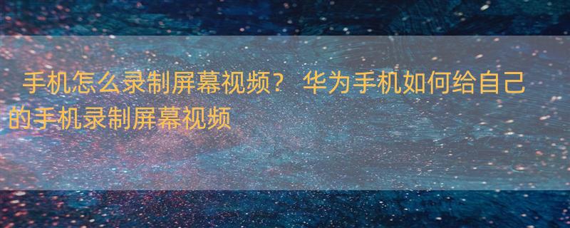 手机怎么录制屏幕视频？ 华为手机如何给自己的手机录制屏幕视频