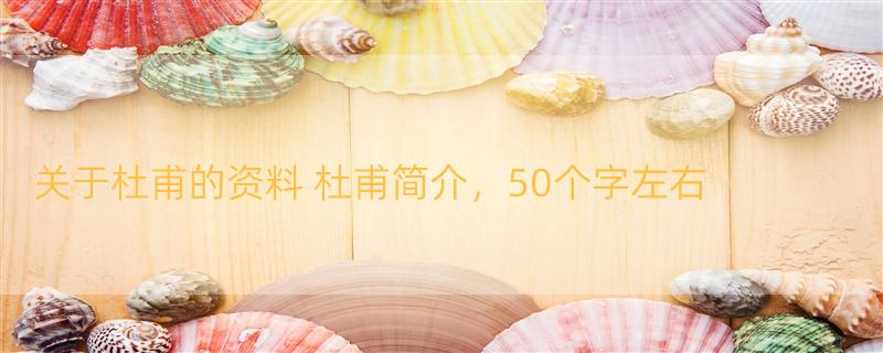 关于杜甫的资料 杜甫简介，50个字左右