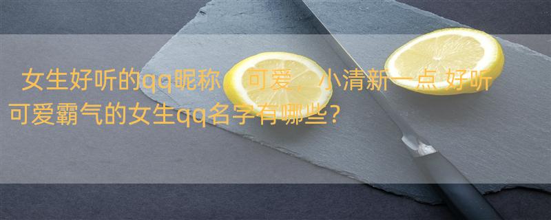 女生好听的qq昵称，可爱，小清新一点 好听可爱霸气的女生qq名字有哪些？