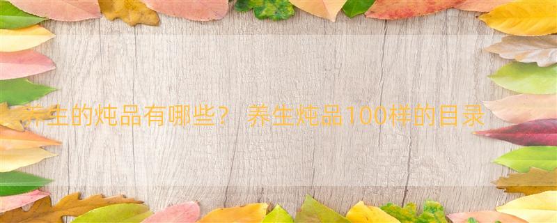 养生的炖品有哪些？ 养生炖品100样的目录