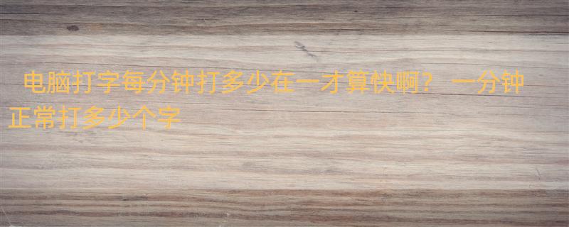 电脑打字每分钟打多少在一才算快啊？ 一分钟正常打多少个字