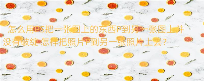 怎么用PS把一张图上的东西P到另一张图上并没有破绽 怎样把照片P到另一张照片上去？