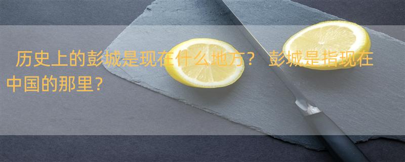 历史上的彭城是现在什么地方？ 彭城是指现在中国的那里？