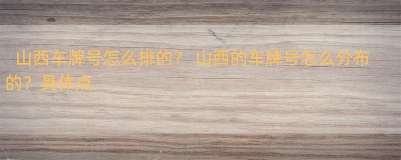 山西车牌号怎么排的？ 山西的车牌号怎么分布的？具体点