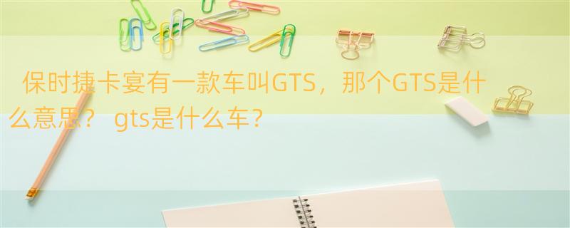 保时捷卡宴有一款车叫GTS，那个GTS是什么意思？ gts是什么车？