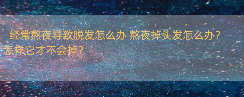 经常熬夜导致脱发怎么办 熬夜掉头发怎么办？怎样它才不会掉？