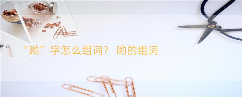 “哟”字怎么组词？ 哟的组词