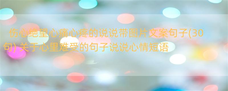 伤心绝望心痛心疼的说说带图片文案句子(30句) 关于心里难受的句子说说心情短语