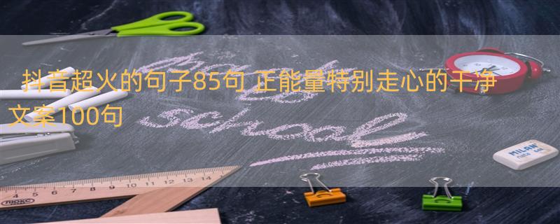 抖音超火的句子85句 正能量特别走心的干净文案100句