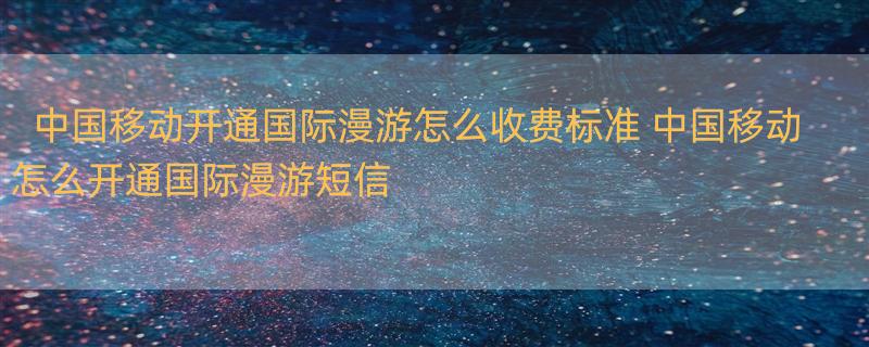 中国移动开通国际漫游怎么收费标准 中国移动怎么开通国际漫游短信