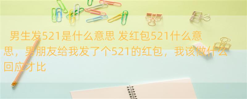 男生发521是什么意思 发红包521什么意思，男朋友给我发了个521的红包，我该做什么回应才比