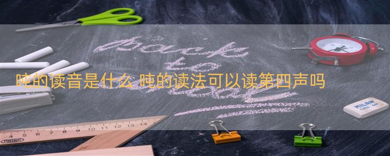 吨的读音是什么 吨的读法可以读第四声吗