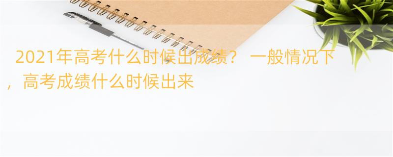 2021年高考什么时候出成绩？ 一般情况下，高考成绩什么时候出来