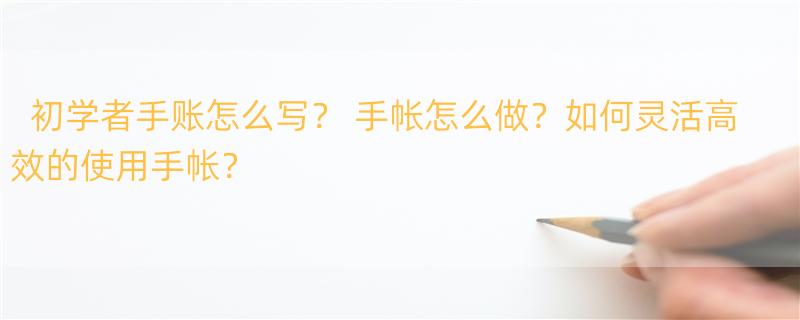 初学者手账怎么写？ 手帐怎么做？如何灵活高效的使用手帐？