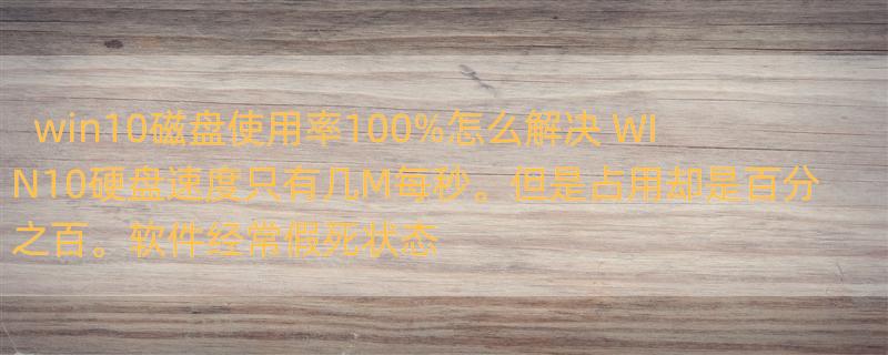 win10磁盘使用率100%怎么解决 WIN10硬盘速度只有几M每秒。但是占用却是百分之百。软件经常假死状态