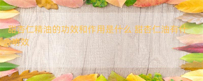 甜杏仁精油的功效和作用是什么 甜杏仁油有什么功效