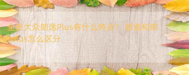 全新大众朗逸Plus有什么特点？ 朗逸和朗逸plus怎么区分