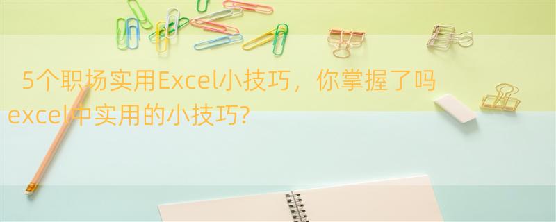 5个职场实用Excel小技巧，你掌握了吗 excel中实用的小技巧?