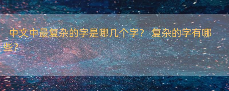 中文中最复杂的字是哪几个字？ 复杂的字有哪些？