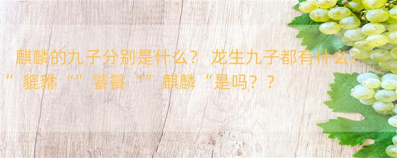 麒麟的九子分别是什么？ 龙生九子都有什么？”貔貅“”饕餮“”麒麟“是吗？？