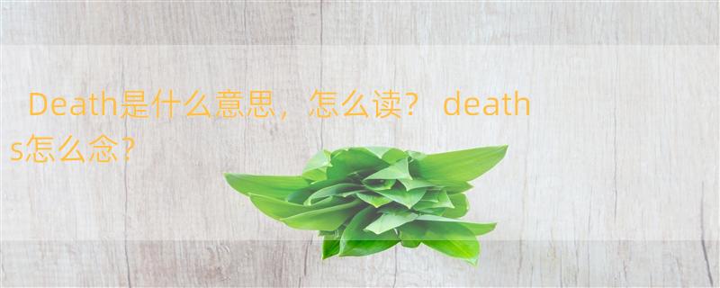 Death是什么意思，怎么读？ deaths怎么念？