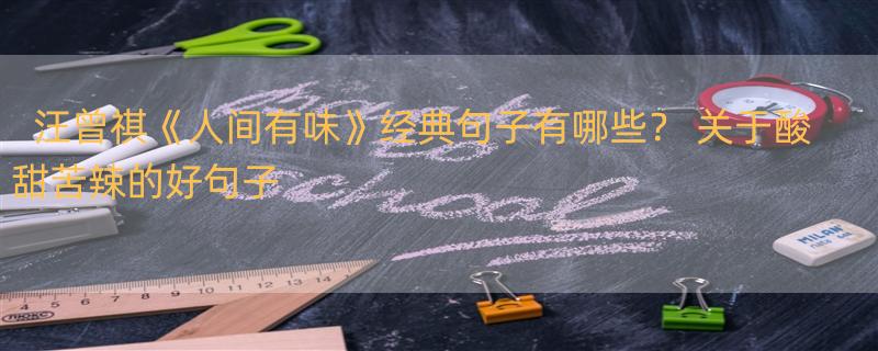 汪曾祺《人间有味》经典句子有哪些？ 关于酸甜苦辣的好句子