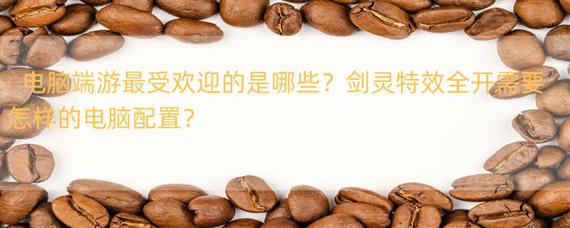 求电脑大型端游排行榜，有哪些比较靠前的？ 《剑灵》特效全开需要什么样的电脑配置？