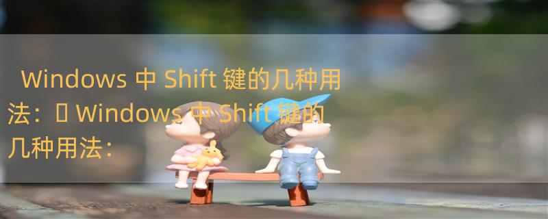 Windows 中 Shift 键的几种用法： Windows 中 Shift 键的几种用法：