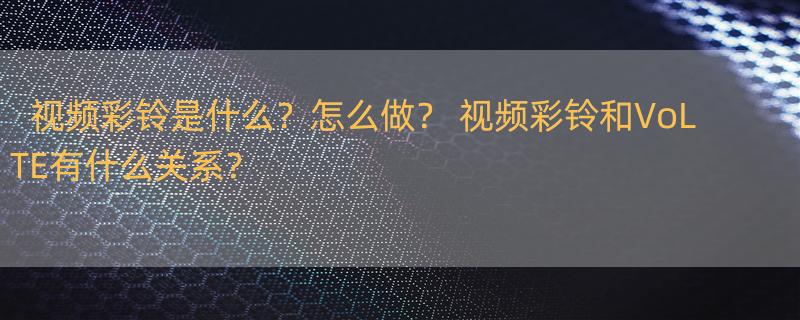 视频彩铃是什么？怎么做？ 视频彩铃和VoLTE有什么关系？