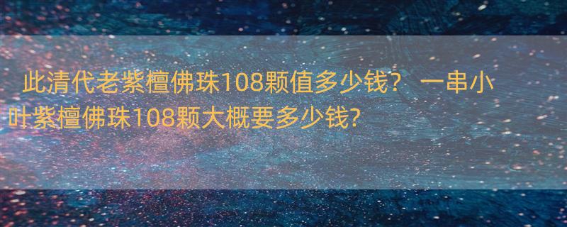 此清代老紫檀佛珠108颗值多少钱？ 一串小叶紫檀佛珠108颗大概要多少钱?