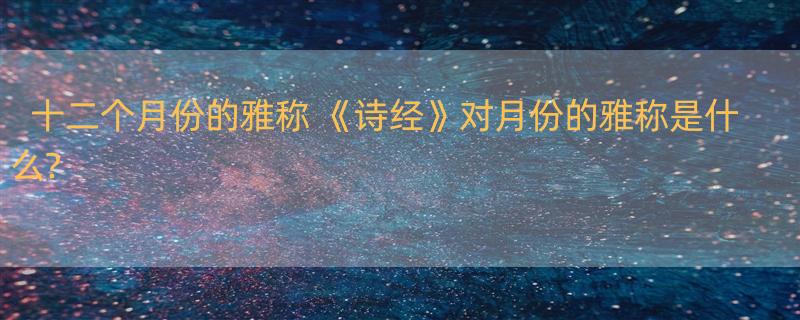 十二个月份的雅称 《诗经》对月份的雅称是什么?