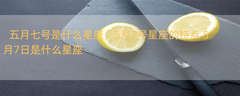 五月七号是什么星座，5月7号星座的特点 5月7日是什么星座