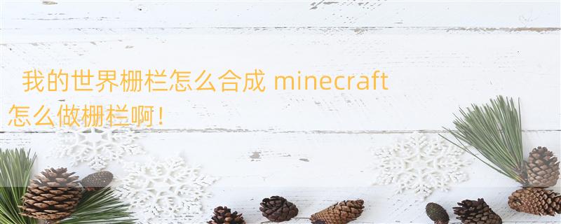 我的世界栅栏怎么合成 minecraft 怎么做栅栏啊！