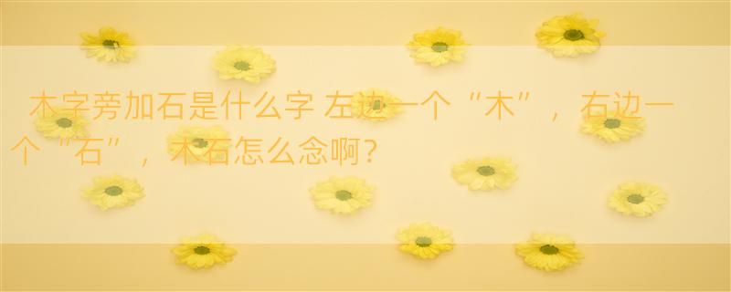 木字旁加石是什么字 左边一个“木”，右边一个“石”，木石怎么念啊？