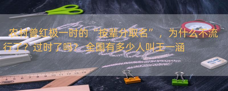 农村曾红极一时的“按辈分取名”，为什么不流行了？过时了吗？ 全国有多少人叫王一涵