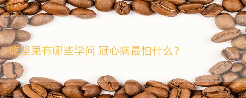 吃坚果有哪些学问 冠心病最怕什么？