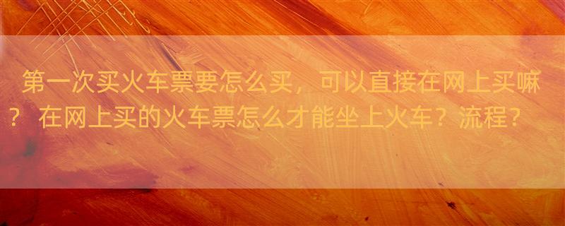 第一次买火车票要怎么买，可以直接在网上买嘛？ 在网上买的火车票怎么才能坐上火车？流程？