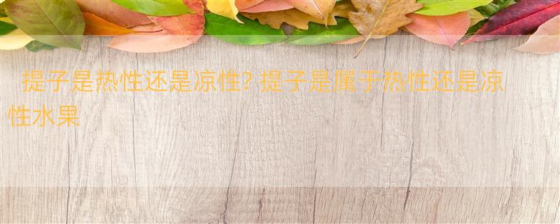 提子是热性还是凉性? 提子是属于热性还是凉性水果