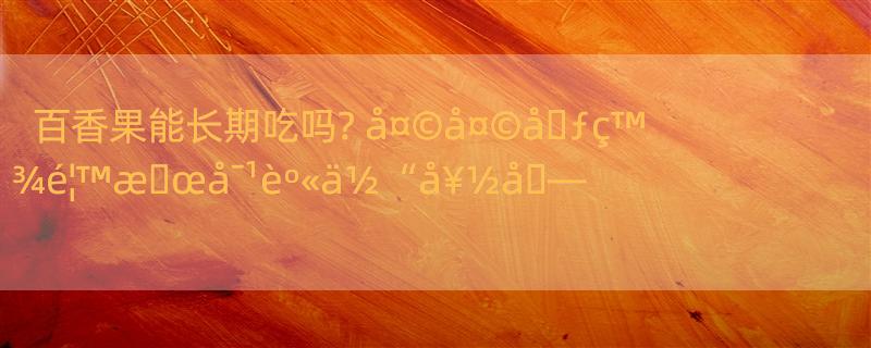 百香果能长期吃吗? å¤©å¤©å�ƒç™¾é¦™æ�œå¯¹èº«ä½“å¥½å�—