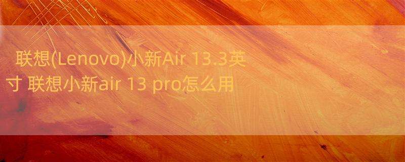 联想(Lenovo)小新Air 13.3英寸 联想小新air 13 pro怎么用
