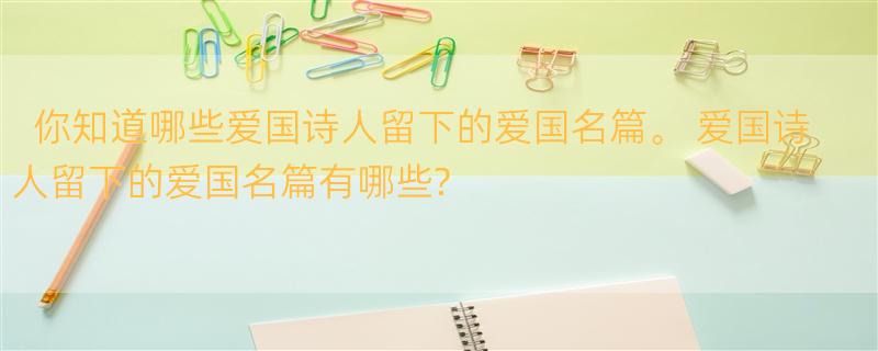 你知道哪些爱国诗人留下的爱国名篇。 爱国诗人留下的爱国名篇有哪些?